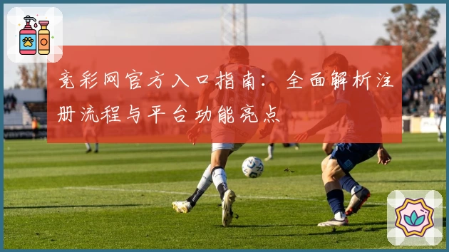 竞彩网官方入口指南：全面解析注册流程与平台功能亮点