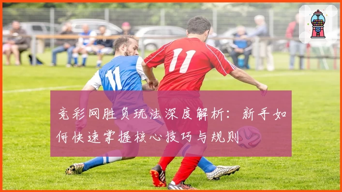 竞彩网胜负玩法深度解析：新手如何快速掌握核心技巧与规则