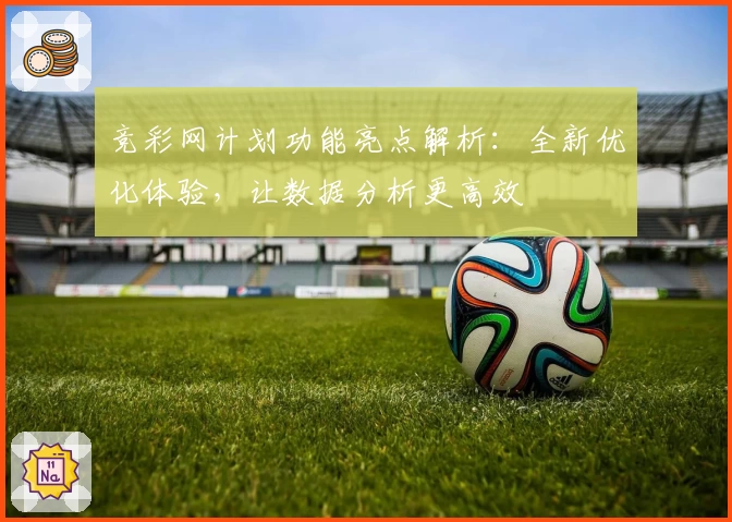 竞彩网计划功能亮点解析:全新优化体验,让数据分析更高效