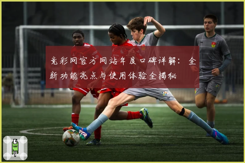 竞彩网官方网站年度口碑详解：全新功能亮点与使用体验全揭秘