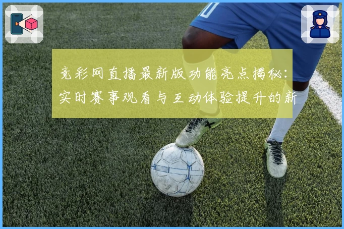 竞彩网直播最新版功能亮点揭秘：实时赛事观看与互动体验提升的新尝试