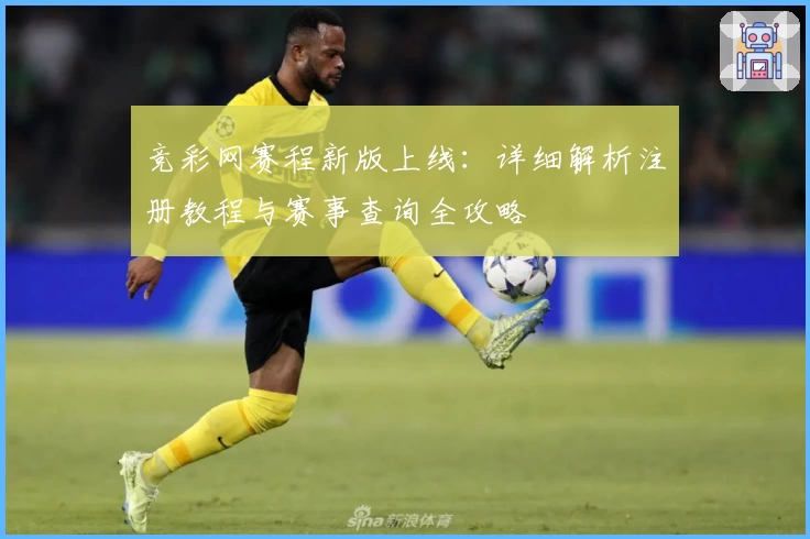 竞彩网赛程新版上线:详细解析注册教程与赛事查询全攻略