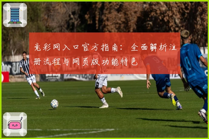 竞彩网入口官方指南:全面解析注册流程与网页版功能特色