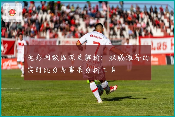 竞彩网数据深度解析：权威推荐的实时比分与赛果分析工具