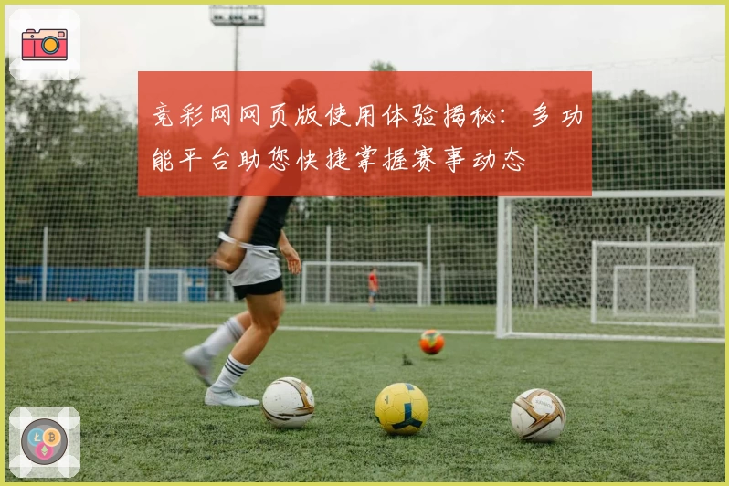 竞彩网网页版使用体验揭秘：多功能平台助您快捷掌握赛事动态