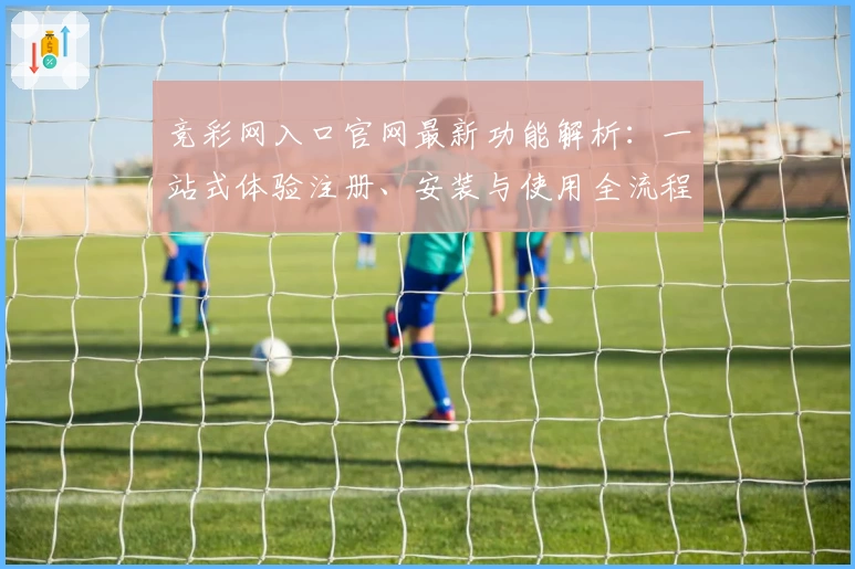 竞彩网入口官网最新功能解析：一站式体验注册、安装与使用全流程指南