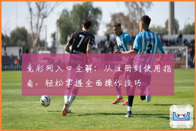 竞彩网入口全解：从注册到使用指南，轻松掌握全面操作技巧