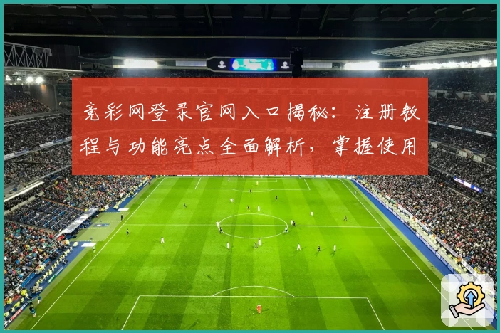 竞彩网登录官网入口揭秘：注册教程与功能亮点全面解析，掌握使用技巧更轻松