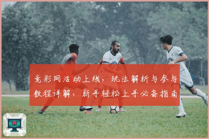 竞彩网活动上线，玩法解析与参与教程详解，新手轻松上手必备指南