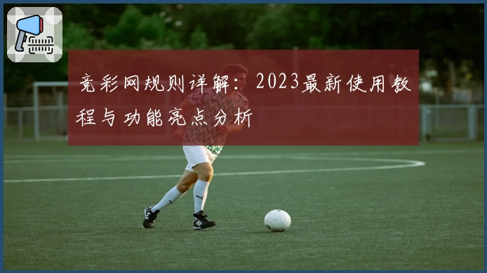 竞彩网规则详解：2023最新使用教程与功能亮点分析