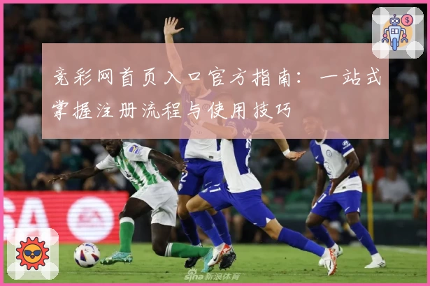 竞彩网首页入口官方指南：一站式掌握注册流程与使用技巧