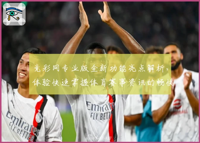 竞彩网专业版全新功能亮点解析，体验快速掌握体育赛事资讯的畅快方式