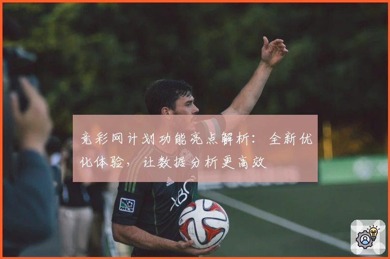 竞彩网计划功能亮点解析：全新优化体验，让数据分析更高效