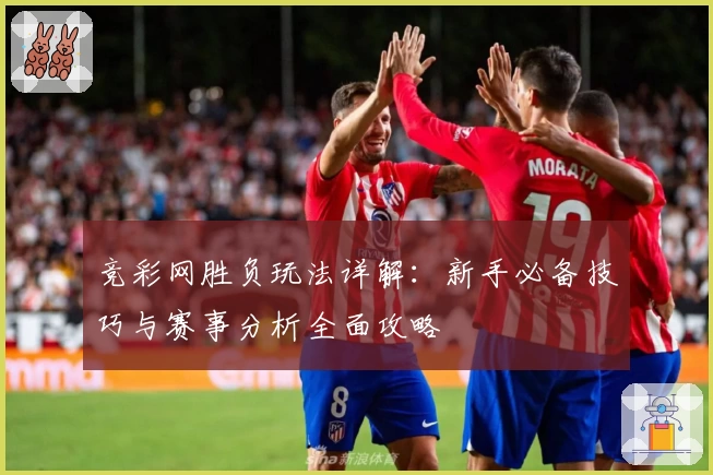 竞彩网胜负玩法详解：新手必备技巧与赛事分析全面攻略