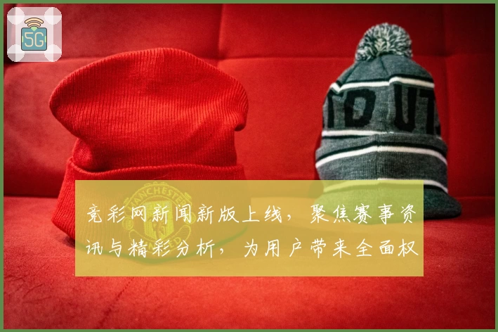 竞彩网新闻新版上线，聚焦赛事资讯与精彩分析，为用户带来全面权威的使用体验