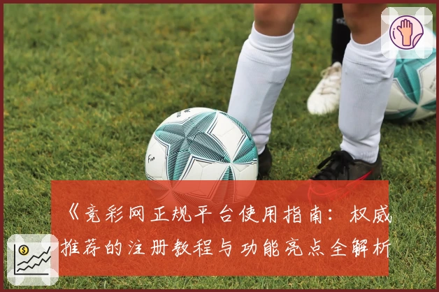 《竞彩网正规平台使用指南:权威推荐的注册教程与功能亮点全解析》