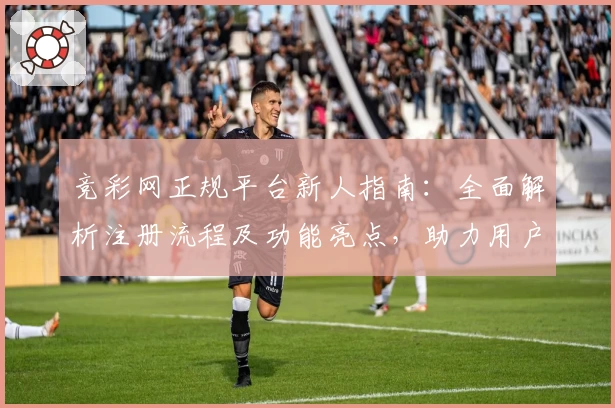 竞彩网正规平台新人指南：全面解析注册流程及功能亮点，助力用户畅享优质服务