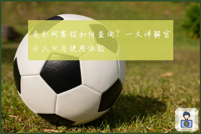 竞彩网赛程如何查询？一文详解官方入口与使用体验