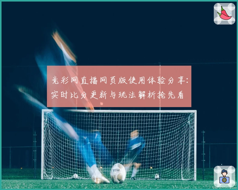 竞彩网直播网页版使用体验分享：实时比分更新与玩法解析抢先看