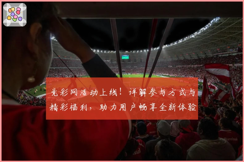竞彩网活动上线！详解参与方式与精彩福利，助力用户畅享全新体验