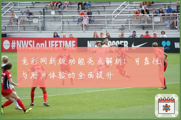 竞彩网新版功能亮点解析：可靠性与用户体验的全面提升